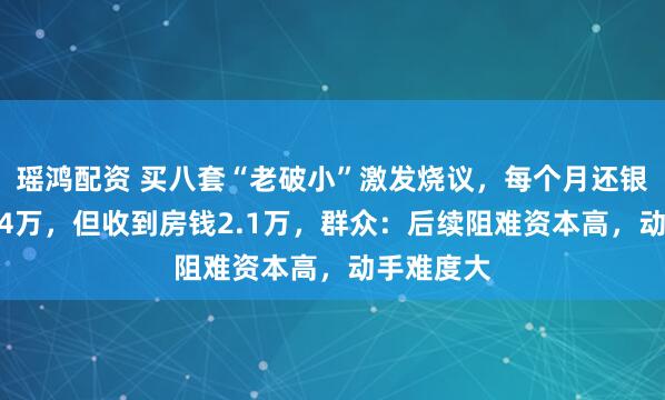瑶鸿配资 买八套“老破小”激发烧议，每个月还银行贷款1.4万，但收到房钱2.1万，群众：后续阻难资本高，动手难度大