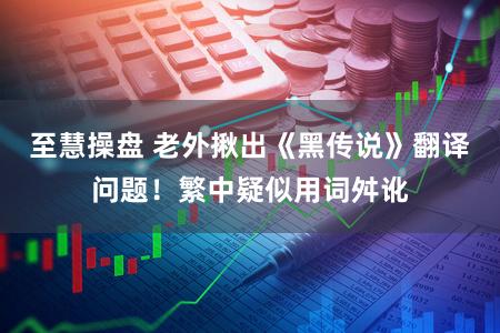至慧操盘 老外揪出《黑传说》翻译问题!繁中疑似用词舛讹