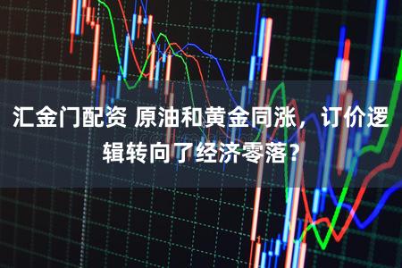 汇金门配资 原油和黄金同涨,订价逻辑转向了经济零落?