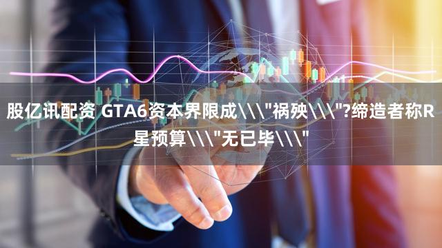 股亿讯配资 GTA6资本界限成\