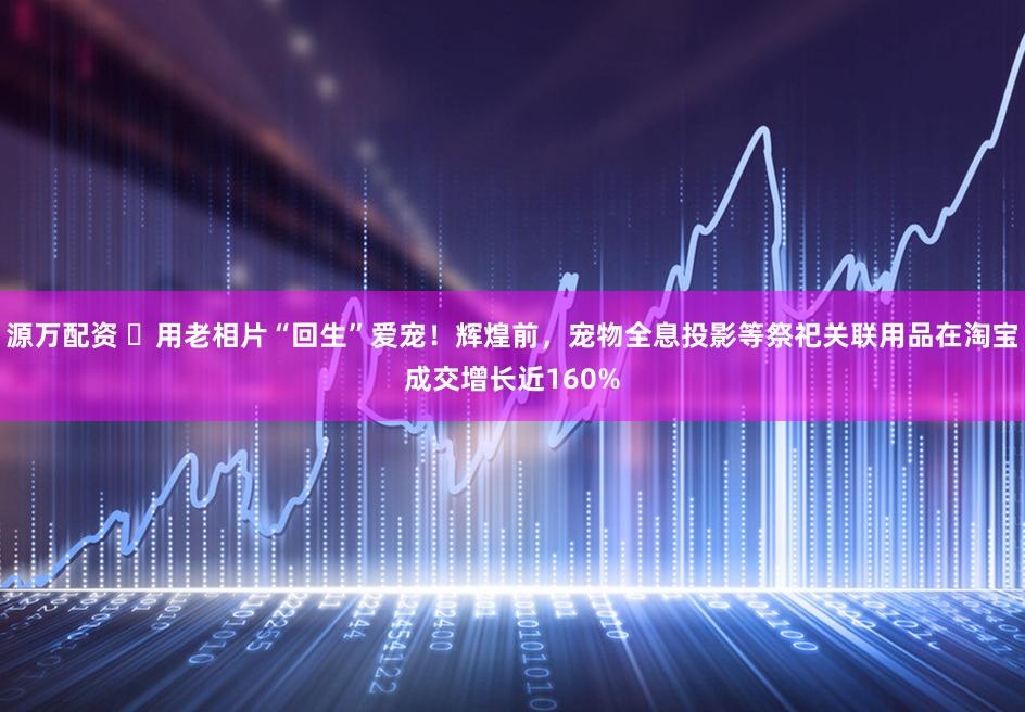 源万配资 ​用老相片“回生”爱宠！辉煌前，宠物全息投影等祭祀关联用品在淘宝成交增长近160%