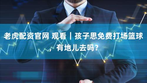 老虎配资官网 观看｜孩子思免费打场篮球，有地儿去吗？