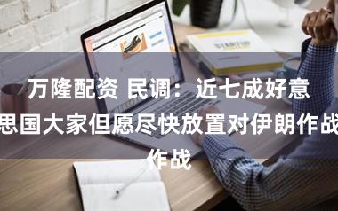 万隆配资 民调：近七成好意思国大家但愿尽快放置对伊朗作战
