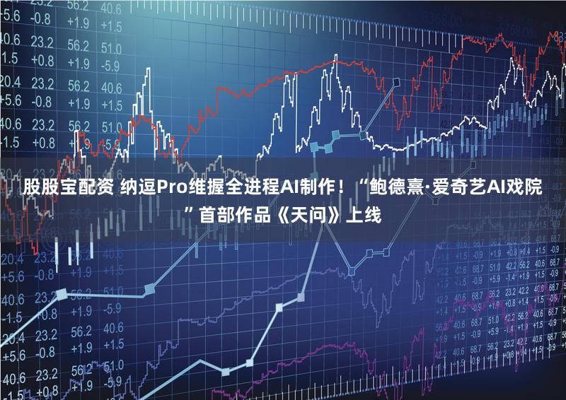 股股宝配资 纳逗Pro维握全进程AI制作！“鲍德熹·爱奇艺AI戏院”首部作品《天问》上线