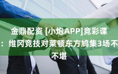 金鼎配资 [小炮APP]竞彩谍报：维冈竞技对莱顿东方鸠集3场不堪