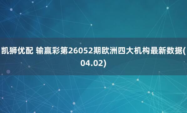 凯狮优配 输赢彩第26052期欧洲四大机构最新数据(04.02)