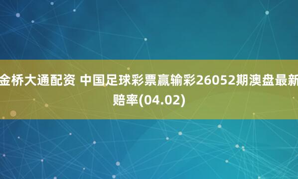 金桥大通配资 中国足球彩票赢输彩26052期澳盘最新赔率(04.02)