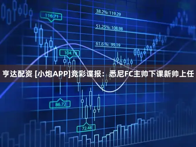 亨达配资 [小炮APP]竞彩谍报：悉尼FC主帅下课新帅上任