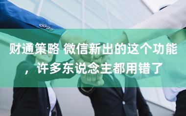 财通策略 微信新出的这个功能，许多东说念主都用错了