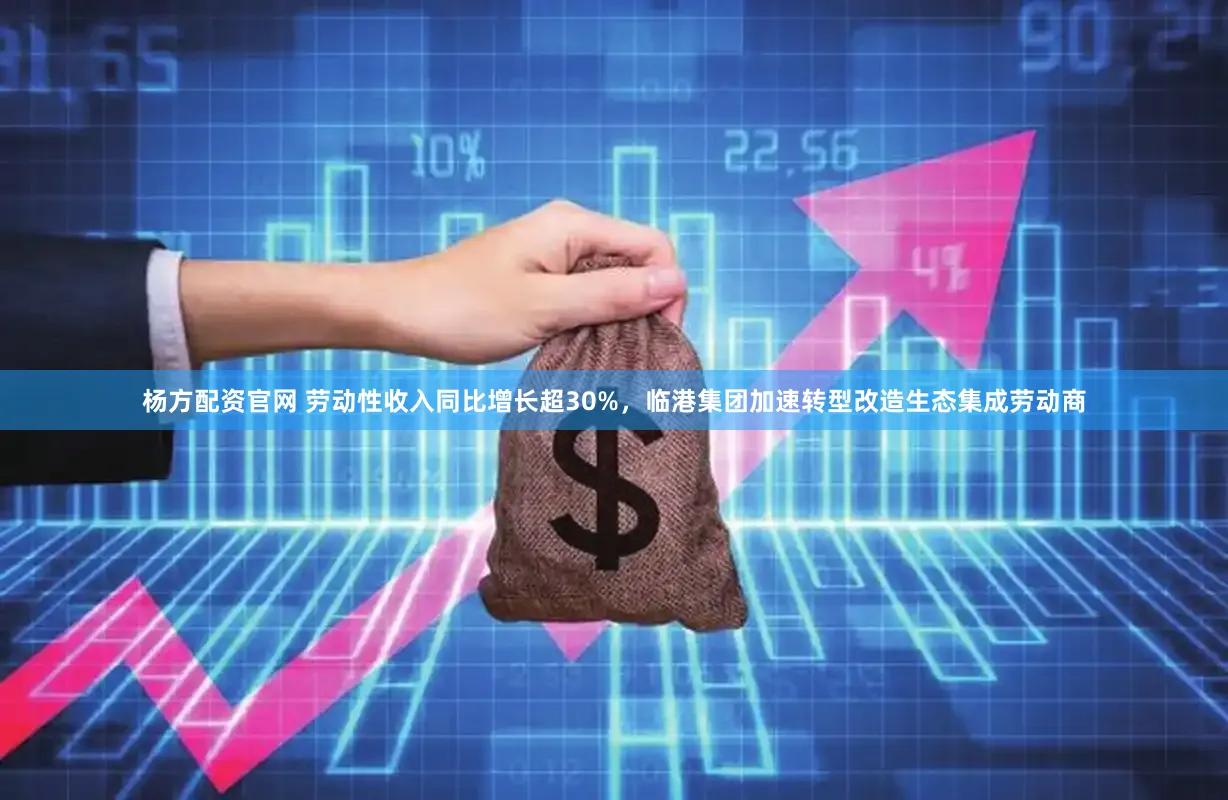 杨方配资官网 劳动性收入同比增长超30%，临港集团加速转型改造生态集成劳动商
