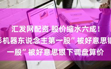 汇发网配资 股价缩水六成！“东说念主形机器东说念主第一股”被好意思银下调盘算价