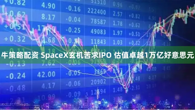 牛策略配资 SpaceX玄机苦求IPO 估值卓越1万亿好意思元
