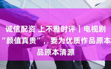 诚信配资 上不雅时评｜电视剧阻绝“颜值真贵”，要为优质作品原本清源