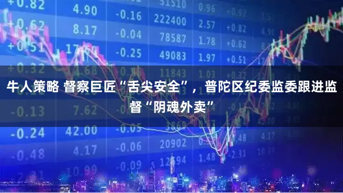 牛人策略 督察巨匠“舌尖安全”，普陀区纪委监委跟进监督“阴魂外卖”