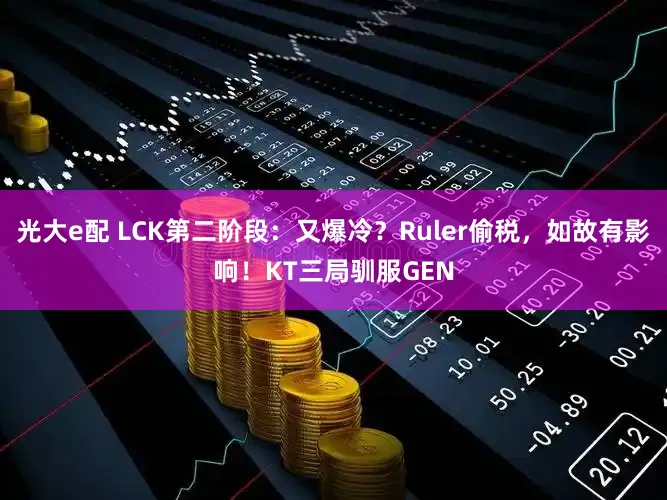 光大e配 LCK第二阶段：又爆冷？Ruler偷税，如故有影响！KT三局驯服GEN