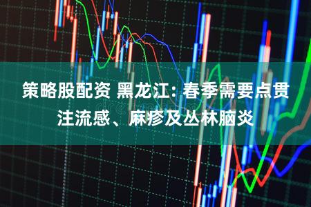 策略股配资 黑龙江: 春季需要点贯注流感、麻疹及丛林脑炎