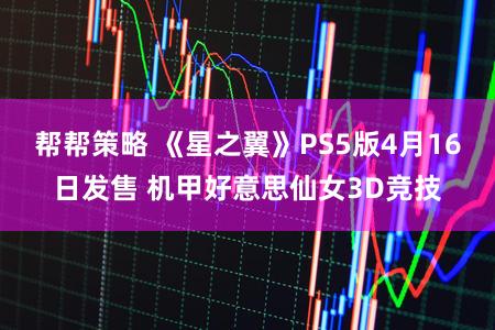 帮帮策略 《星之翼》PS5版4月16日发售 机甲好意思仙女3D竞技