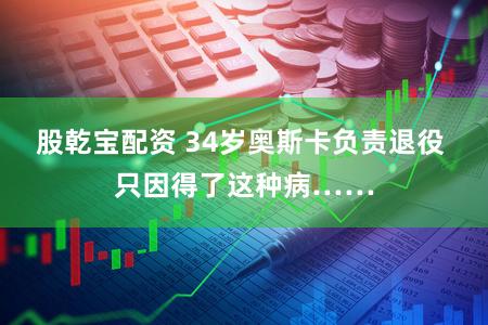 股乾宝配资 34岁奥斯卡负责退役 只因得了这种病……