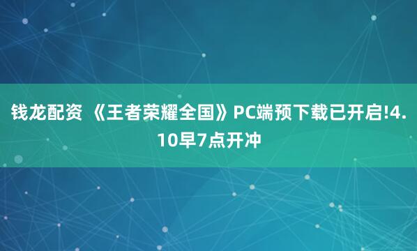 钱龙配资 《王者荣耀全国》PC端预下载已开启!4.10早7点开冲