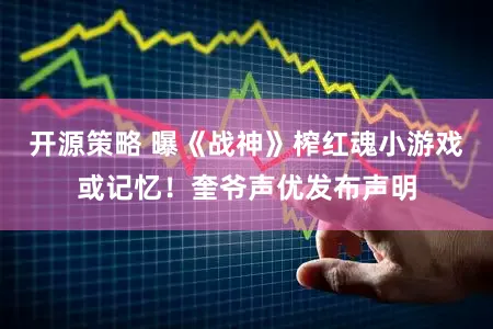 开源策略 曝《战神》榨红魂小游戏或记忆!奎爷声优发布声明