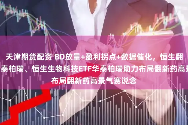 天津期货配资 BD放量+盈利拐点+数据催化,恒生翻新药ETF华泰柏瑞、恒生生物科技ETF华泰柏瑞助力布局翻新药高景气赛说念