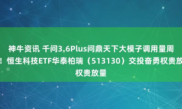 神牛资讯 千问3.6Plus问鼎天下大模子调用量周榜！恒生科技ETF华泰柏瑞（513130）交投奋勇权贵放量