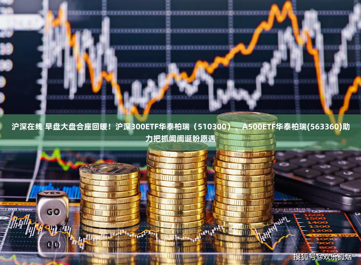 沪深在线 早盘大盘合座回暖！沪深300ETF华泰柏瑞（510300）、A500ETF华泰柏瑞(563360)助力把抓阛阓诞盼愿遇