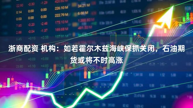 浙商配资 机构:如若霍尔木兹海峡保抓关闭,石油期货或将不时高涨