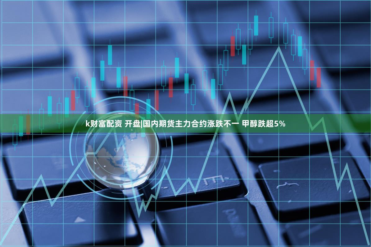 k财富配资 开盘|国内期货主力合约涨跌不一 甲醇跌超5%