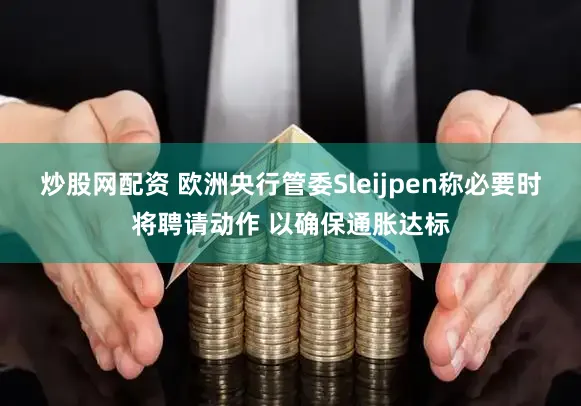 炒股网配资 欧洲央行管委Sleijpen称必要时将聘请动作 以确保通胀达标