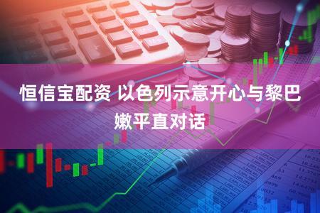 恒信宝配资 以色列示意开心与黎巴嫩平直对话