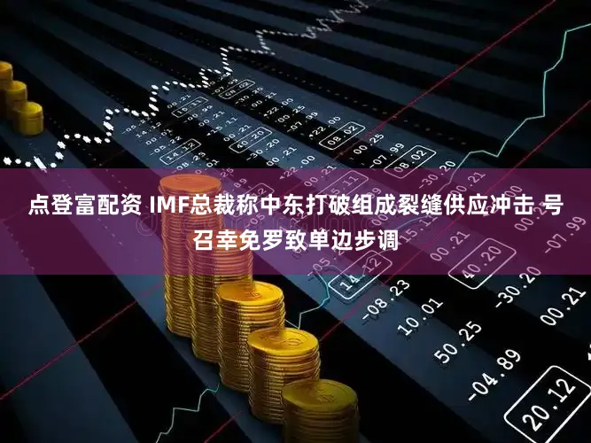 点登富配资 IMF总裁称中东打破组成裂缝供应冲击 号召幸免罗致单边步调