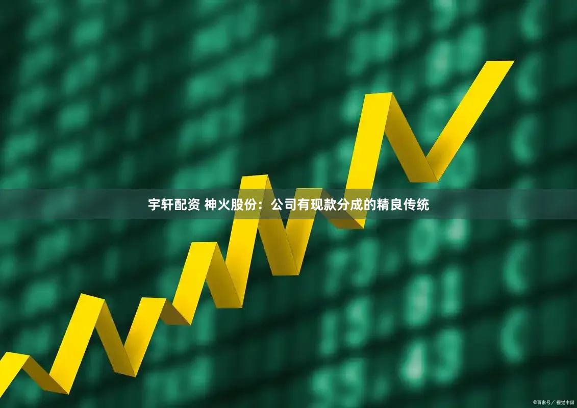 宇轩配资 神火股份：公司有现款分成的精良传统