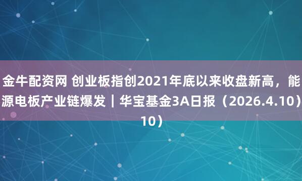 金牛配资网 创业板指创2021年底以来收盘新高，能源电板产业链爆发｜华宝基金3A日报（2026.4.10）