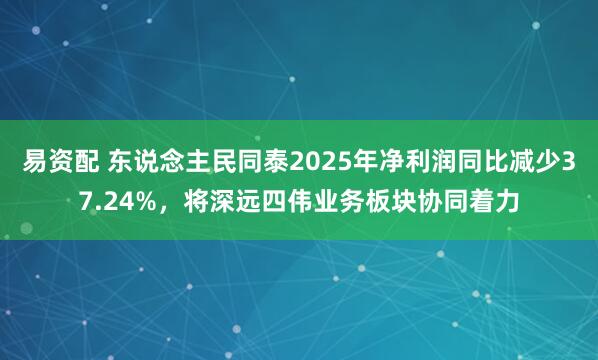 易资配 东说念主民同泰2025年净利润同比减少37.24%，将深远四伟业务板块协同着力