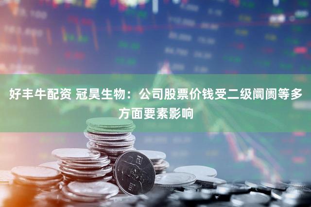 好丰牛配资 冠昊生物：公司股票价钱受二级阛阓等多方面要素影响