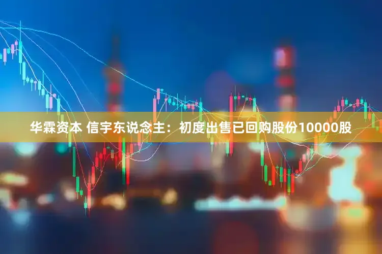 华霖资本 信宇东说念主：初度出售已回购股份10000股