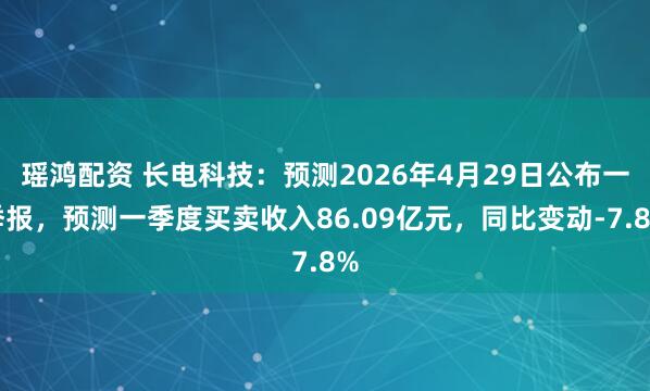 瑶鸿配资 长电科技:预测2026年4月29日公布一季报,预测一季度买卖收入86.09亿元,同比变动-7.8%
