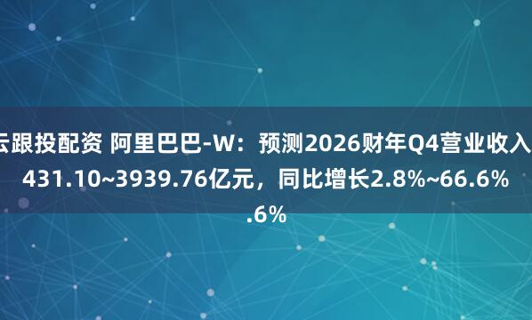 云跟投配资 阿里巴巴-W:预测2026财年Q4营业收入2431.10~3939.76亿元,同比增长2.8%~66.6%