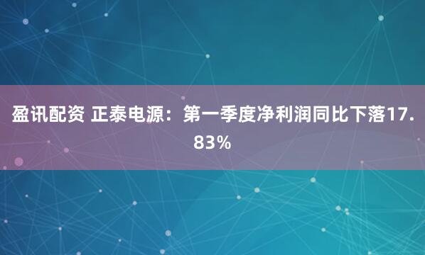 盈讯配资 正泰电源：第一季度净利润同比下落17.83%