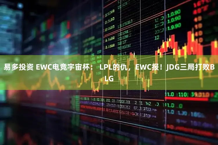 易多投资 EWC电竞宇宙杯: LPL的仇,EWC报!JDG三局打败BLG