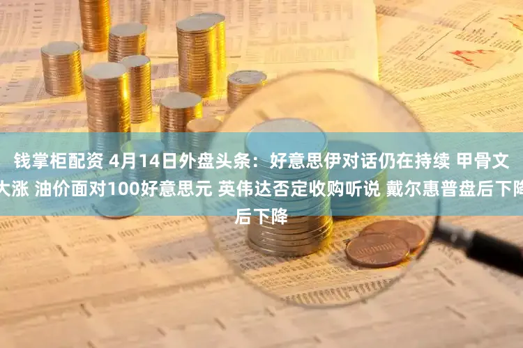 钱掌柜配资 4月14日外盘头条：好意思伊对话仍在持续 甲骨文大涨 油价面对100好意思元 英伟达否定收购听说 戴尔惠普盘后下降