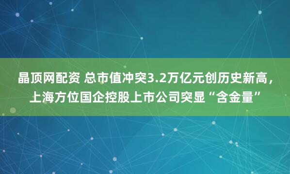 晶顶网配资 总市值冲突3.2万亿元创历史新高,上海方位国企控股上市公司突显“含金量”