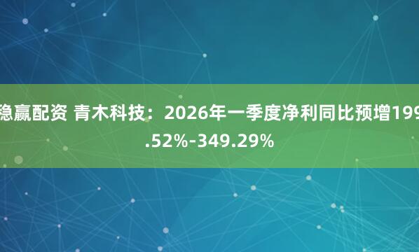 稳赢配资 青木科技:2026年一季度净利同比预增199.52%-349.29%