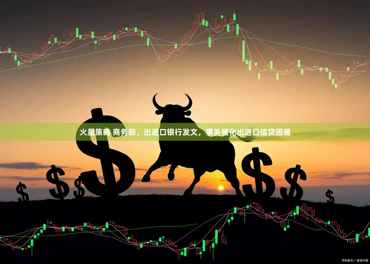 火星策略 商务部、出进口银行发文,事关强化出进口信贷因循