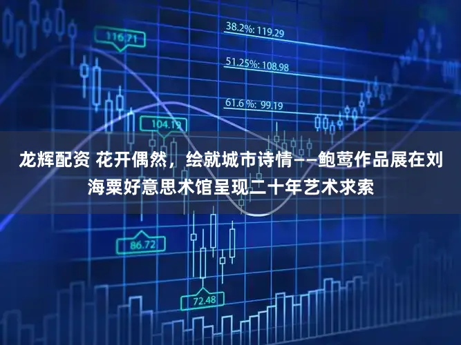 龙辉配资 花开偶然，绘就城市诗情——鲍莺作品展在刘海粟好意思术馆呈现二十年艺术求索