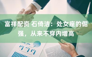 富祥配资 石倚洁：处女座的倔强，从来不穿内增高