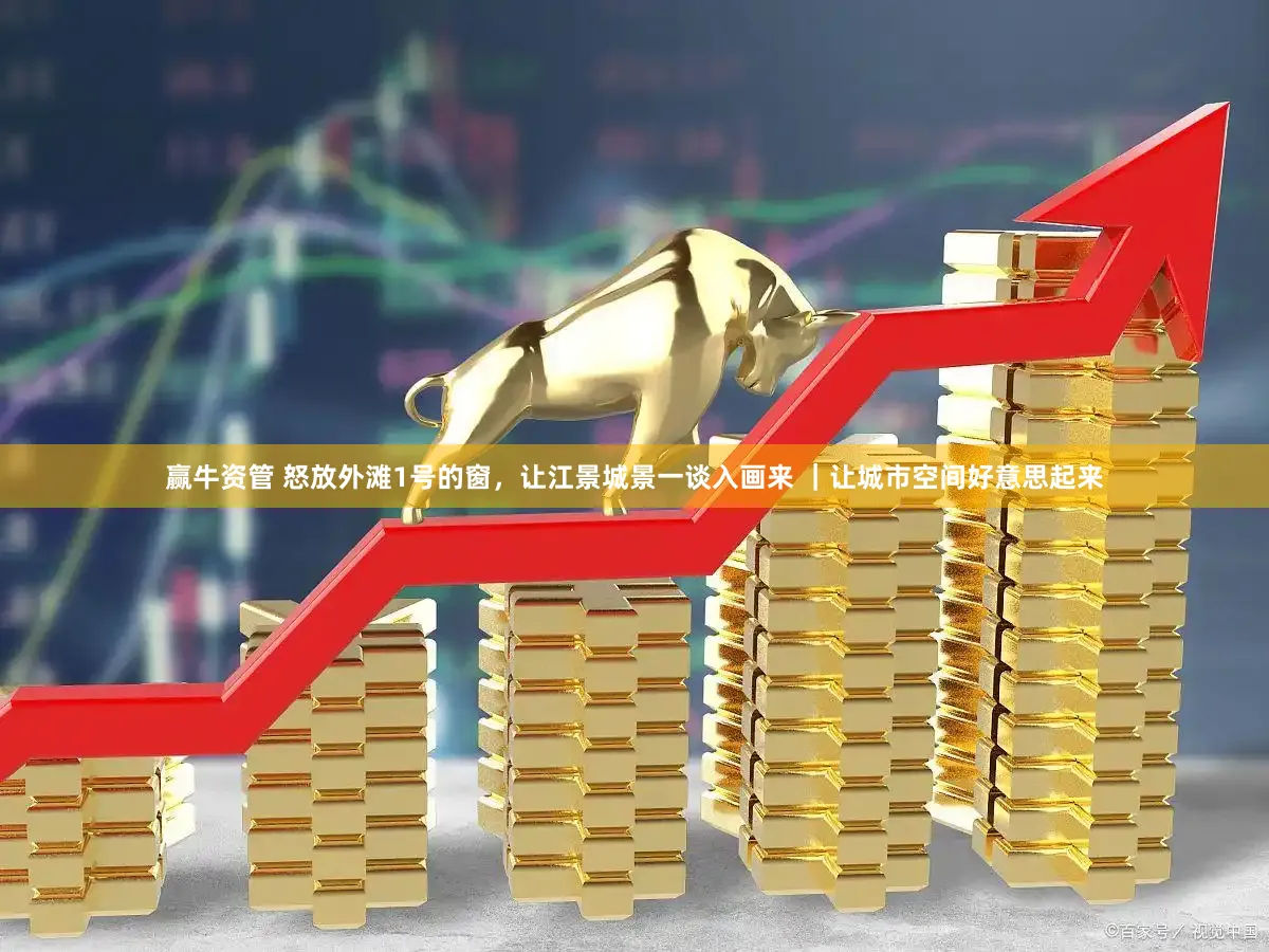 赢牛资管 怒放外滩1号的窗，让江景城景一谈入画来 ｜让城市空间好意思起来