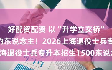 好配资配资 以“升学立交桥”致意最可儿的东说念主!2026上海退役士兵专升本招生1500东说念主