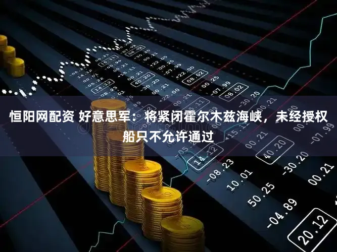 恒阳网配资 好意思军：将紧闭霍尔木兹海峡，未经授权船只不允许通过